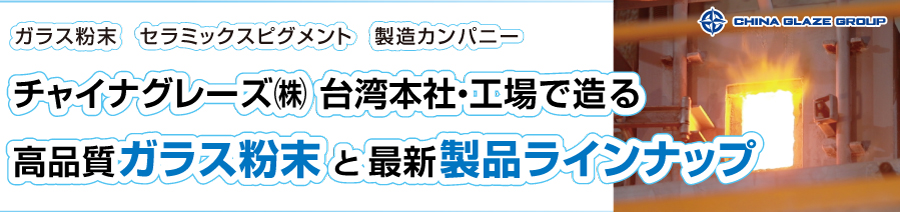 ガラス粉末（ガラスフリット）やセラミックスピグメントの製造カンパニーである台湾本社企業のChina Glaze Co., Ltd.で造る高品質なガラス粉末（ガラスフリット）の最新製品ラインナップ画像PC用